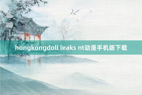 hongkongdoll leaks nt动漫手机版下载