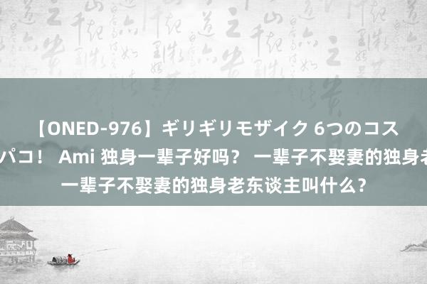 【ONED-976】ギリギリモザイク 6つのコスチュームでパコパコ！ Ami 独身一辈子好吗？ 一辈子不娶妻的独身老东谈主叫什么？