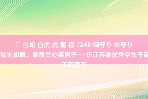 ✨白蛇 白虎 虎 龍 福 /24k 御守り お守り 伊东谈主如佩，蕙质兰心赛男子——访江苏省优秀学生干部宗文