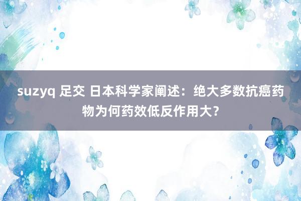 suzyq 足交 日本科学家阐述：绝大多数抗癌药物为何药效低反作用大？