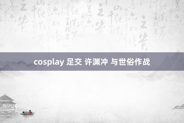 cosplay 足交 许渊冲 与世俗作战