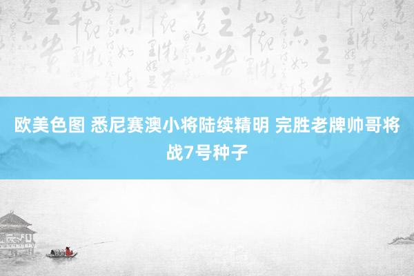 欧美色图 悉尼赛澳小将陆续精明 完胜老牌帅哥将战7号种子