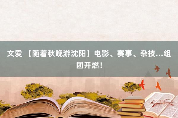 文爱 【随着秋晚游沈阳】电影、赛事、杂技...组团开燃！