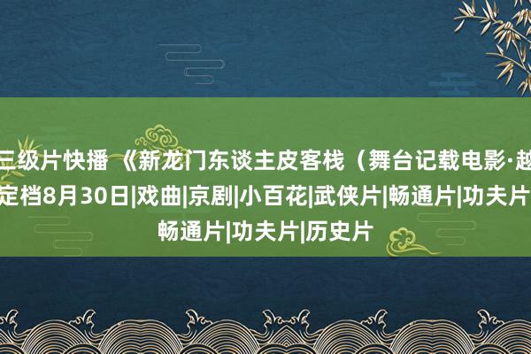 三级片快播 《新龙门东谈主皮客栈（舞台记载电影·越剧）》定档8月30日|戏曲|京剧|小百花|武侠片|畅通片|功夫片|历史片