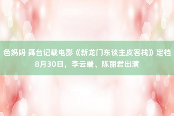 色妈妈 舞台记载电影《新龙门东谈主皮客栈》定档8月30日，李云端、陈丽君出演