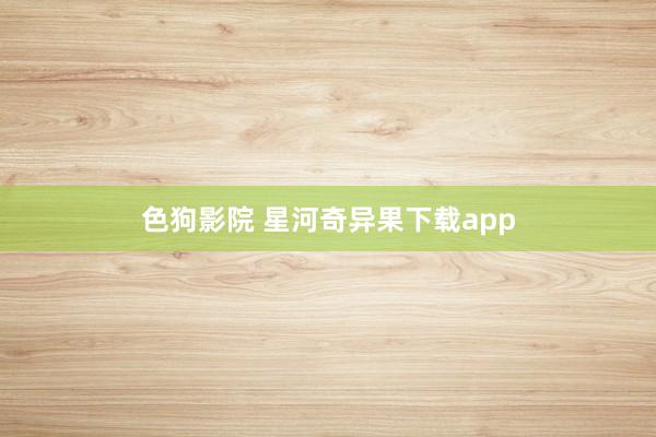 色狗影院 星河奇异果下载app