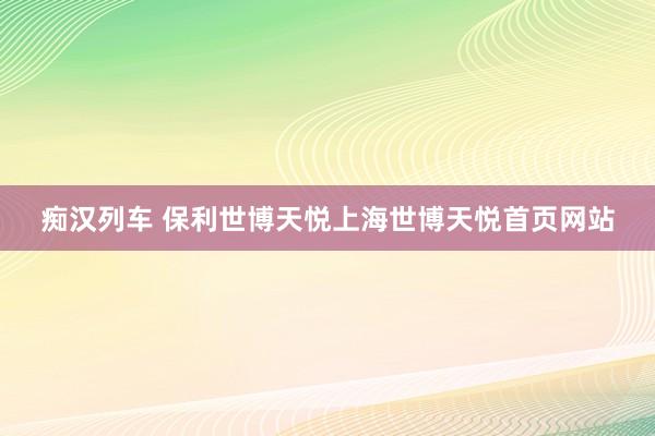 痴汉列车 保利世博天悦上海世博天悦首页网站