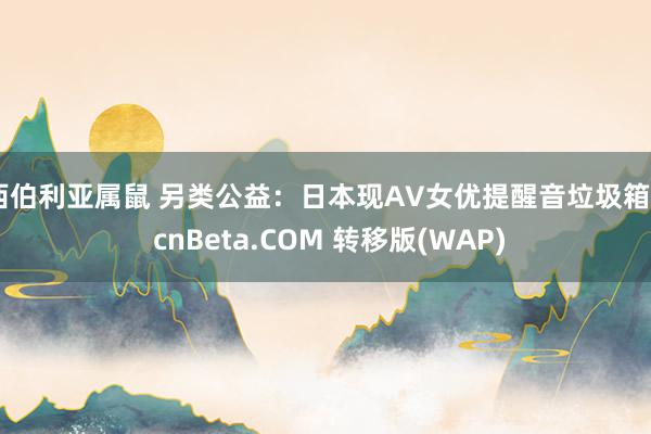 西伯利亚属鼠 另类公益：日本现AV女优提醒音垃圾箱 - cnBeta.COM 转移版(WAP)