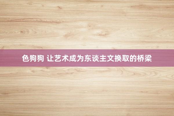 色狗狗 让艺术成为东谈主文换取的桥梁