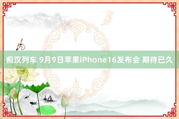 痴汉列车 9月9日苹果iPhone16发布会 期待已久