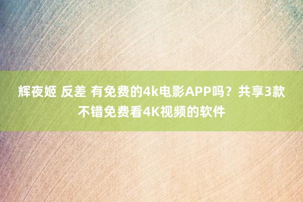 辉夜姬 反差 有免费的4k电影APP吗？共享3款不错免费看4K视频的软件