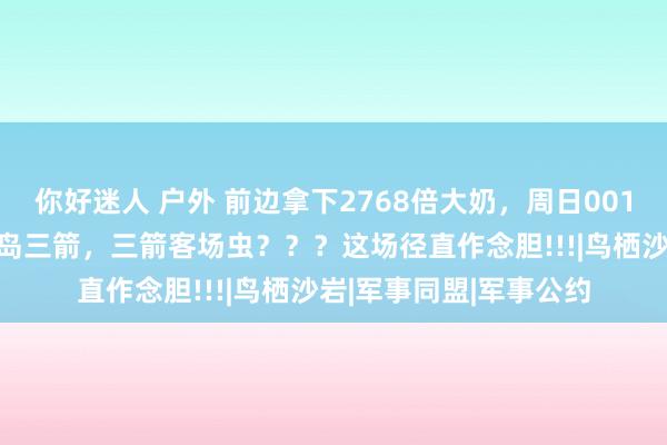 你好迷人 户外 前边拿下2768倍大奶，周日001日职联鸟栖砂岩VS广岛三箭，三箭客场虫？？？这场径直作念胆!!!|鸟栖沙岩|军事同盟|军事公约