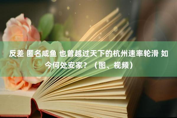 反差 匿名咸鱼 也曾越过天下的杭州速率轮滑 如今何处安家？（图、视频）