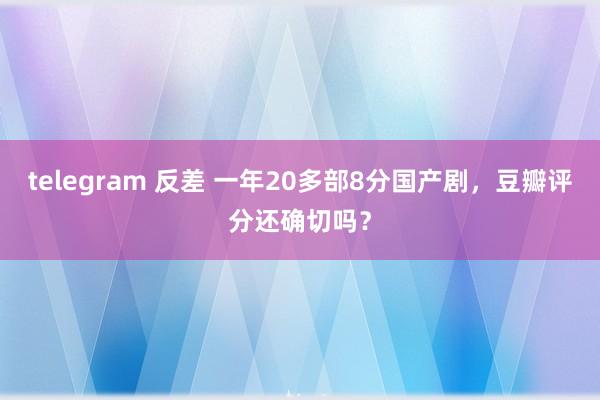 telegram 反差 一年20多部8分国产剧，豆瓣评分还确切吗？