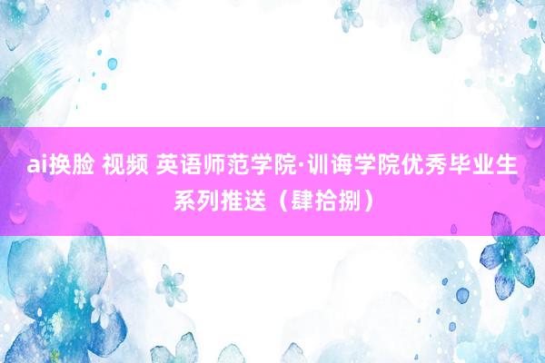 ai换脸 视频 英语师范学院·训诲学院优秀毕业生系列推送（肆拾捌）