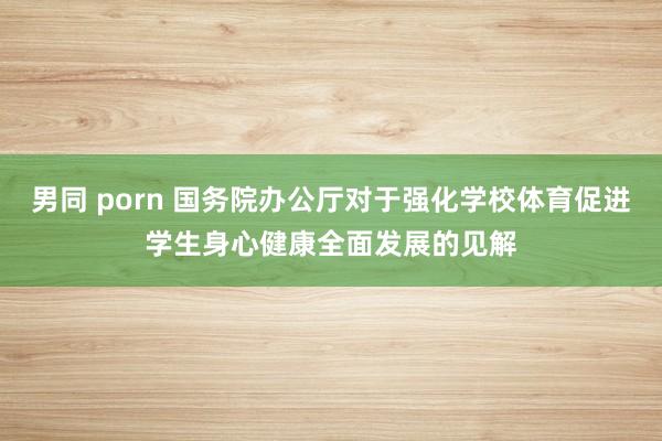 男同 porn 国务院办公厅对于强化学校体育促进学生身心健康全面发展的见解