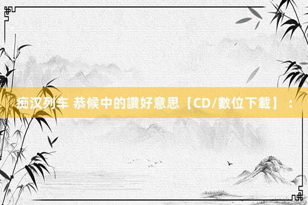 痴汉列车 恭候中的讚好意思【CD/數位下載】 :