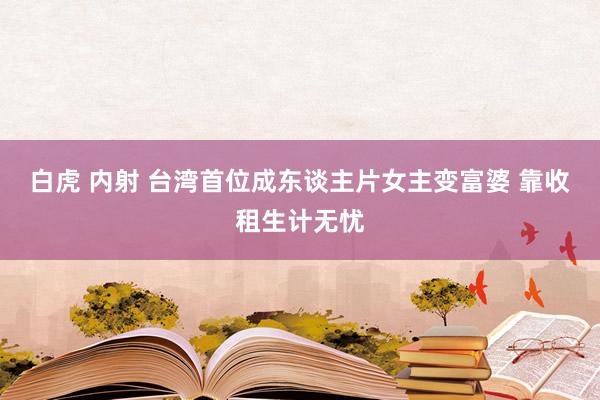 白虎 内射 台湾首位成东谈主片女主变富婆 靠收租生计无忧