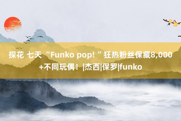 探花 七天 “Funko pop! ”狂热粉丝保藏8，000+不同玩偶！|杰西|保罗|funko