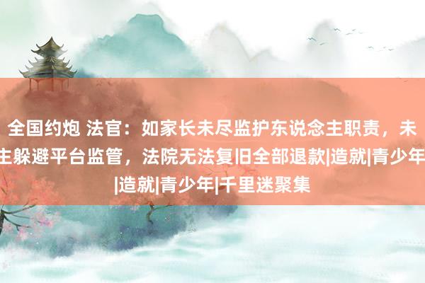 全国约炮 法官：如家长未尽监护东说念主职责，未成年东说念主躲避平台监管，法院无法复旧全部退款|造就|青少年|千里迷聚集