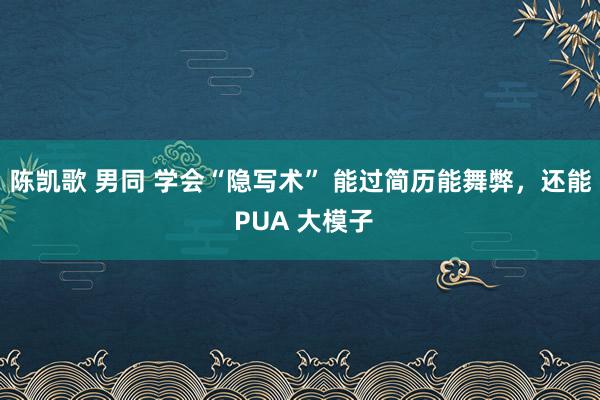 陈凯歌 男同 学会“隐写术” 能过简历能舞弊，还能 PUA 大模子