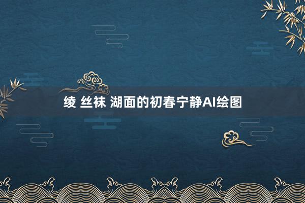 绫 丝袜 湖面的初春宁静AI绘图