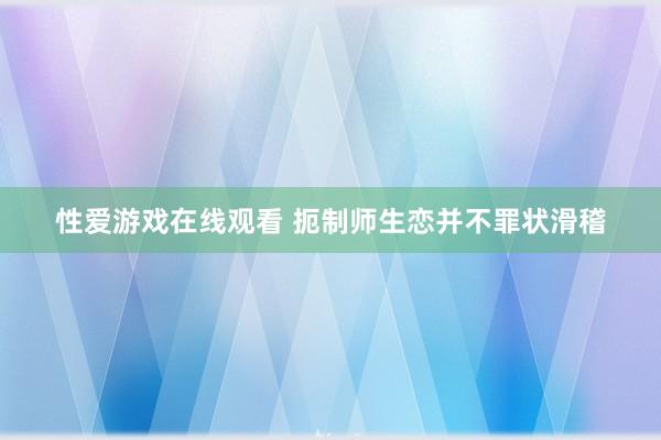 性爱游戏在线观看 扼制师生恋并不罪状滑稽